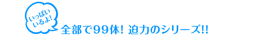 全部で99体！ 迫力のシリーズ！!